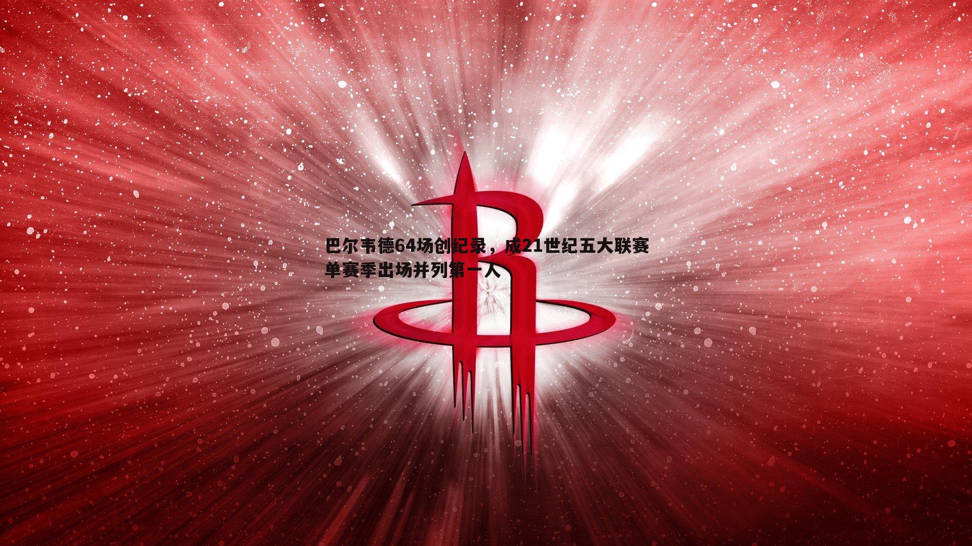 巴尔韦德64场创纪录，成21世纪五大联赛单赛季出场并列第一人