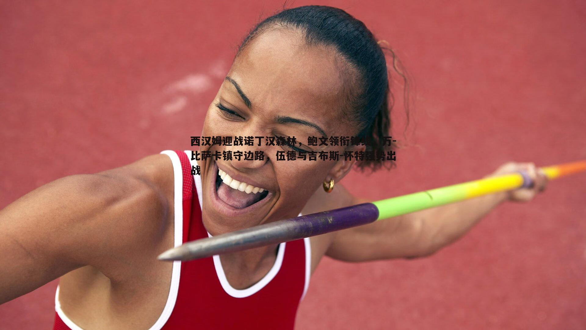 西汉姆迎战诺丁汉森林，鲍文领衔锋线，万-比萨卡镇守边路，伍德与吉布斯-怀特强势出战