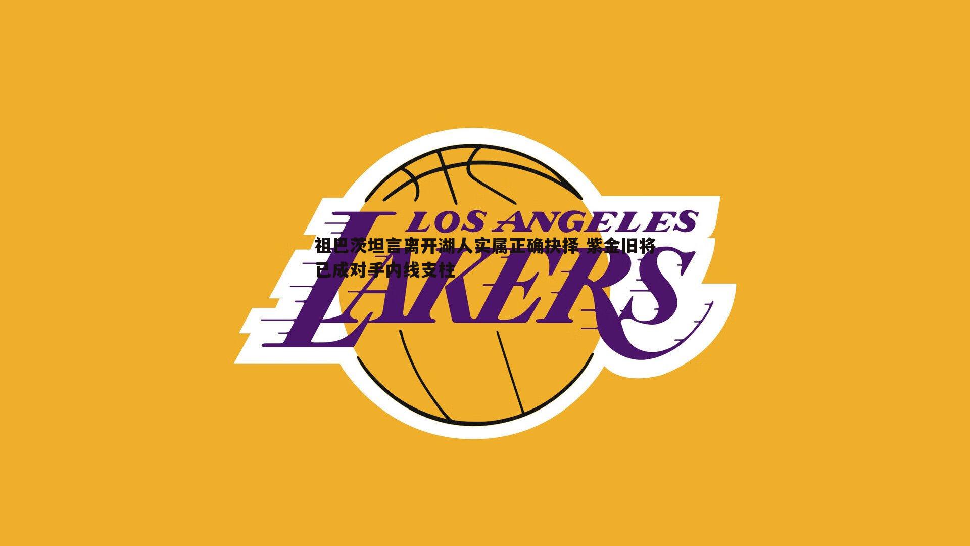 祖巴茨坦言离开湖人实属正确抉择 紫金旧将已成对手内线支柱