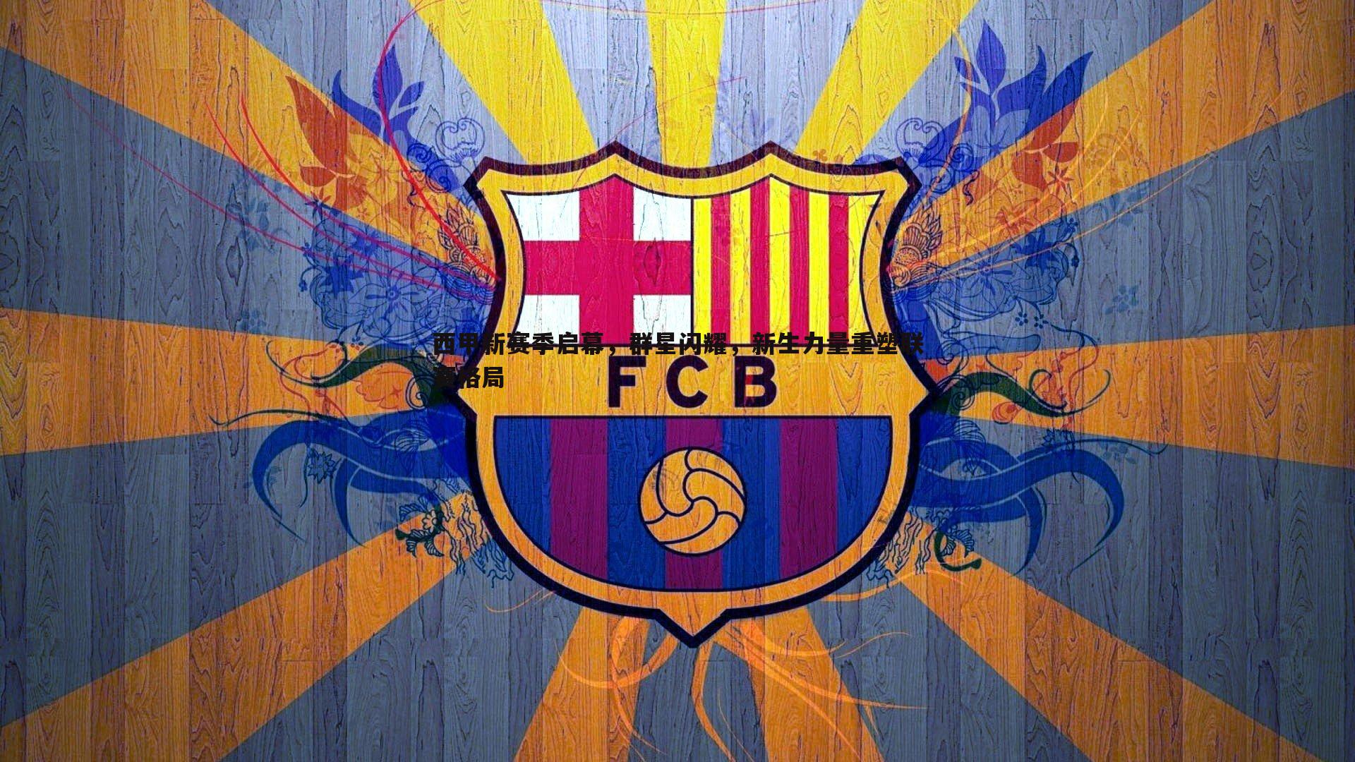 西甲新赛季启幕,群星闪耀,新生力量重塑联赛格局