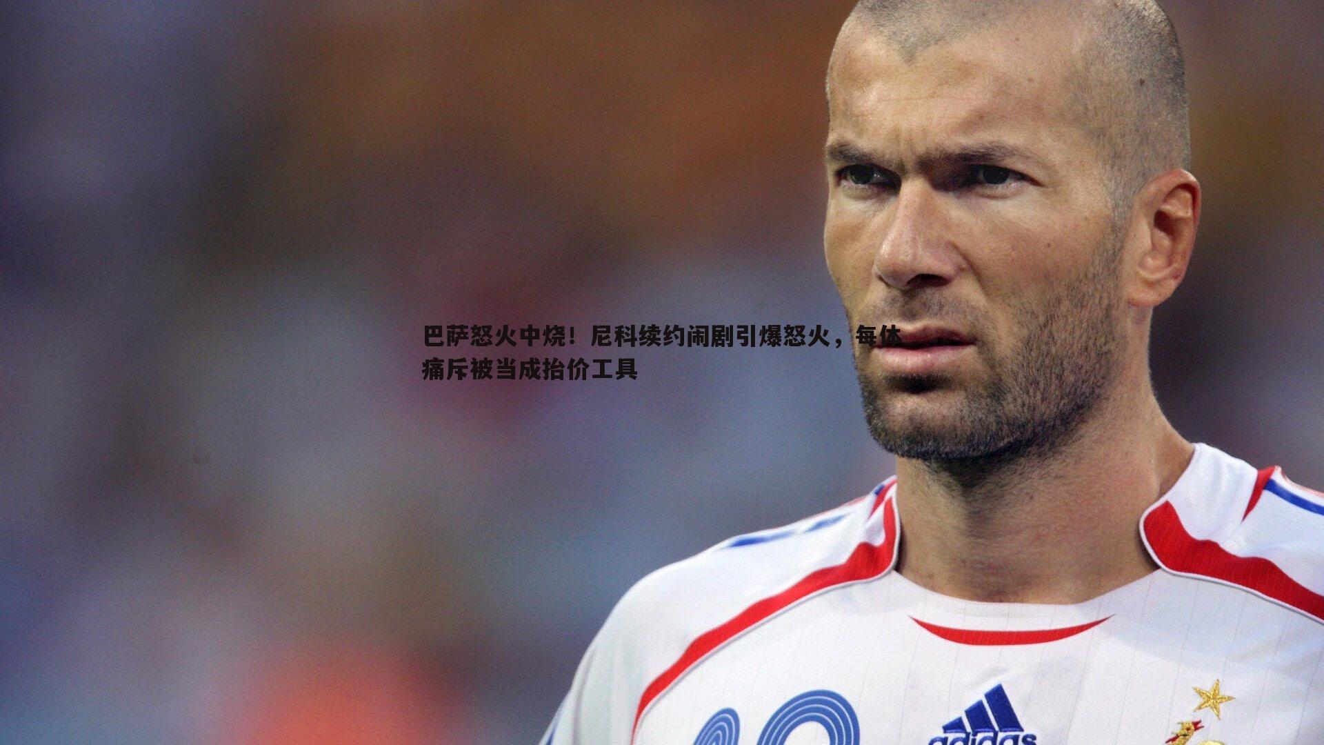 欧博官网-巴萨怒火中烧！尼科续约闹剧引爆怒火，每体痛斥被当成抬价工具
