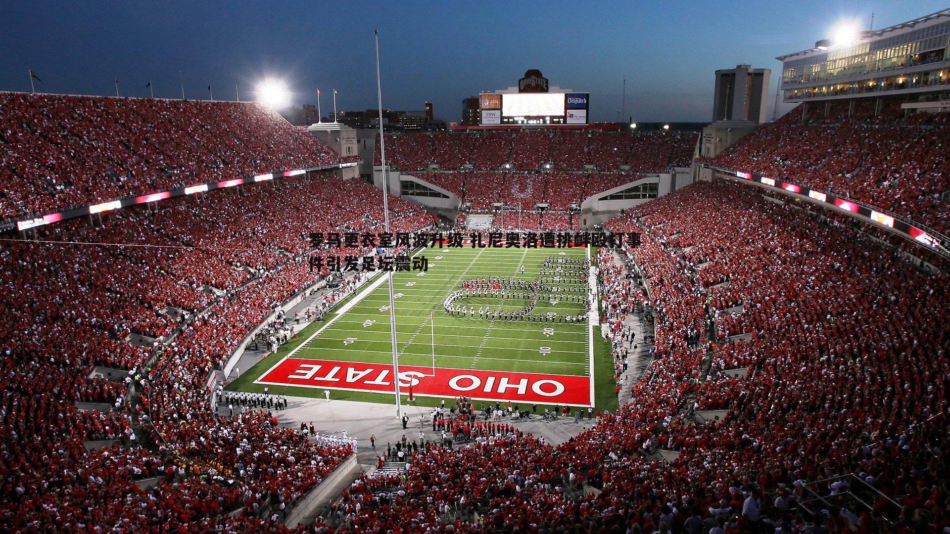 罗马更衣室风波升级 扎尼奥洛遭挑衅殴打事件引发足坛震动