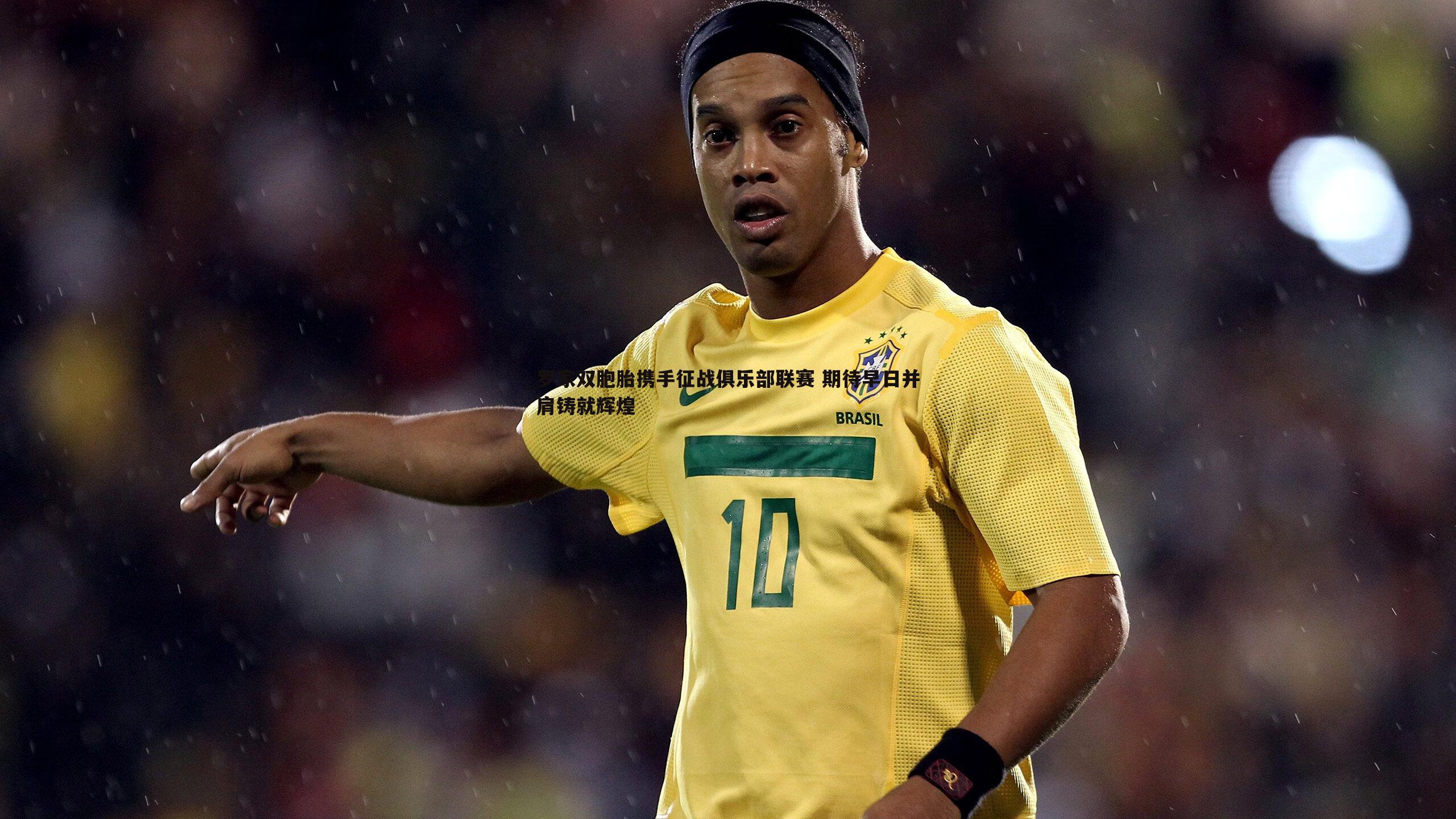 罗家双胞胎携手征战俱乐部联赛 期待早日并肩铸就辉煌